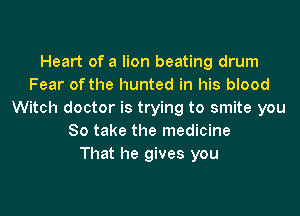 Heart of a lion beating drum
Fear of the hunted in his blood

Witch doctor is trying to smite you
So take the medicine
That he gives you
