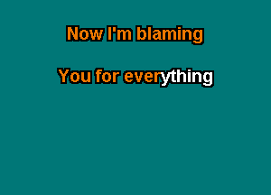 Now I'm blaming

You for everything