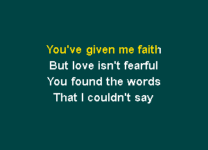 You've given me faith
But love isn't fearful

You found the words
That I couldn't say