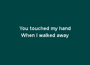 You touched my hand

When I walked away