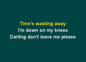 Time's wasting away
I'm down on my knees

Darling don't leave me please