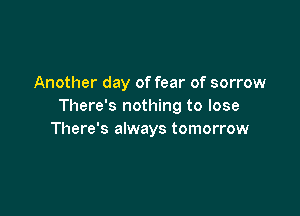 Another day of fear of sorrow
There's nothing to lose

There's always tomorrow