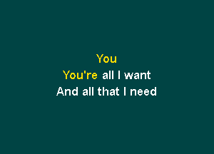 You
You're all I want

And all that I need