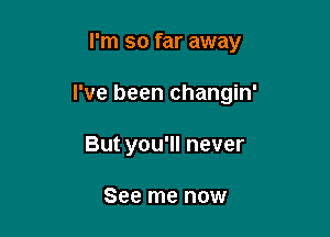 I'm so far away

I've been changin'

But you'll never

See me now