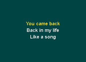 You came back
Back in my life

Like a song