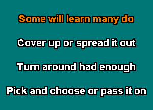 Some will learn many do
Cover up or spread it out
Turn around had enough

Pick and choose or pass it on