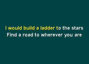 I would build a ladder to the stars

Find a road to wherever you are