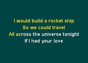 I would build a rocket ship
80 we could travel

All across the universe tonight
lfl had your love