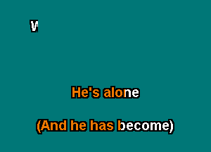He's alone

(And he has become)