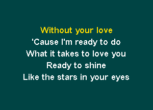 Without your love
'Cause I'm ready to do
What it takes to love you

Ready to shine
Like the stars in your eyes