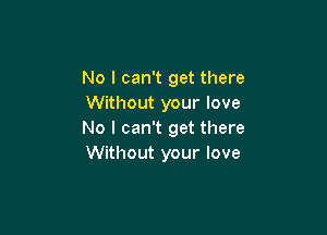 No I can't get there
Without your love

No I can't get there
Without your love