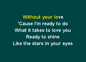 Without your love
'Cause I'm ready to do
What it takes to love you

Ready to shine
Like the stars in your eyes