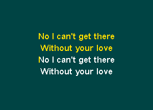 No I can't get there
Without your love

No I can't get there
Without your love