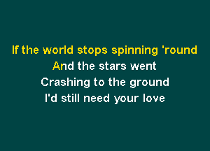 If the world stops spinning 'round
And the stars went

Crashing to the ground
I'd still need your love