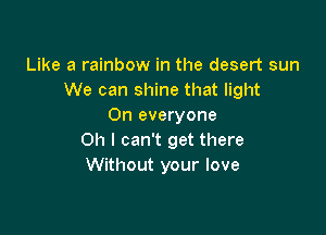 Like a rainbow in the desert sun
We can shine that light
On everyone

Oh I can't get there
Without your love