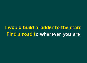 I would build a ladder to the stars

Find a road to wherever you are