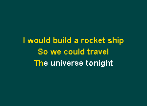 I would build a rocket ship
80 we could travel

The universe tonight