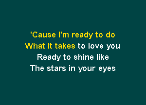 'Cause I'm ready to do
What it takes to love you

Ready to shine like
The stars in your eyes