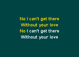 No I can't get there
Without your love

No I can't get there
Without your love