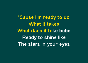 'Cause I'm ready to do
What it takes
What does it take babe

Ready to shine like
The stars in your eyes