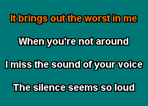 It brings out the worst in me
When you're not around
I miss the sound of your voice

The silence seems so loud