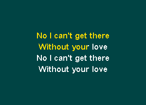 No I can't get there
Without your love

No I can't get there
Without your love