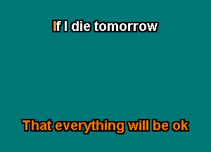 Ifl die tomorrow

That everything will be ok