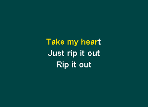 Take my heart

Just rip it out
Rip it out