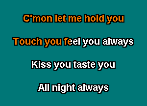 C'mon let me hold you

Touch you feel you always

Kiss you taste you

All night always