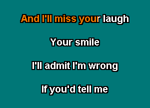 And I'll miss your laugh

Your smile

I'll admit I'm wrong

If you'd tell me