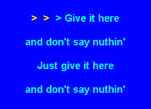 t' 't' Give it here
and don't say nuthin'

Just give it here

and don't say nuthin'