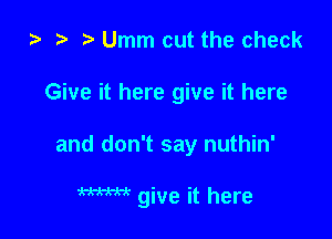 ta ? Umm cut the check
Give it here give it here

and don't say nuthin'

W give it here