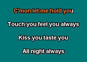 C'mon let me hold you

Touch you feel you always

Kiss you taste you

All night always