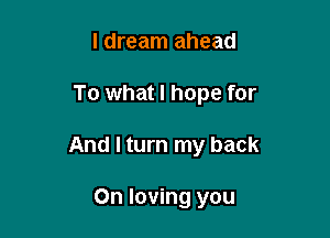 I dream ahead

To what I hope for

And I turn my back

On loving you