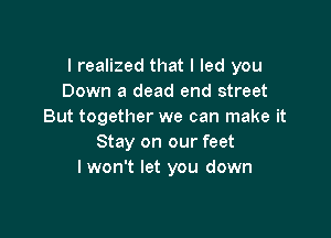 I realized that I led you
Down a dead end street
But together we can make it

Stay on our feet
I won't let you down