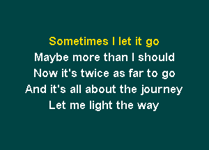 Sometimes I let it go
Maybe more than I should
Now it's twice as far to go

And it's all about the journey
Let me light the way