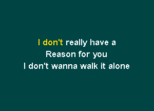 I don't really have a
Reason for you

I don't wanna walk it alone