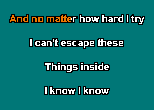 And no matter how hard I try

I can't escape these
Things inside

I know I know