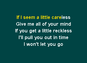 lfl seem a little careless
Give me all of your mind
If you get a little reckless

I'll pull you out in time
lwon't let you go