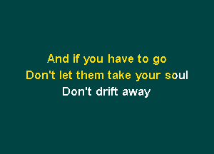 And if you have to go
Don't let them take your soul

Don't drift away