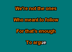 We're not the ones

Who meant to follow

For that's enough

To argue