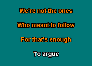 We're not the ones

Who meant to follow

For that's enough

To argue