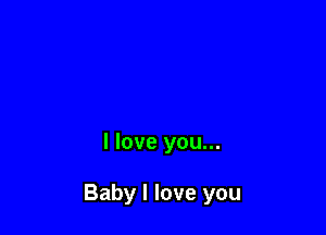 I love you...

Baby I love you