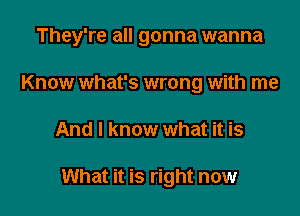 They're all gonna wanna

Know what's wrong with me
And I know what it is

What it is right now