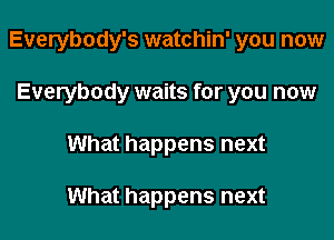 Everybody's watchin' you now

Everybody waits for you now
What happens next

What happens next