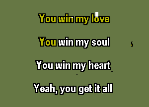 You win my lave

You win my soul
You win my heart

Yeah, you get it all