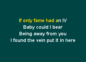 If only fame had an IV
Baby could I bear

Being away from you
lfound the vein put it in here