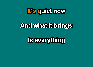 It's quiet now

And what it brings

Is everything