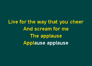 Live for the way that you cheer
And scream for me

The applause
Applause applause