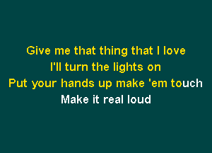 Give me that thing that I love
I'll turn the lights on

Put your hands up make 'em touch
Make it real loud